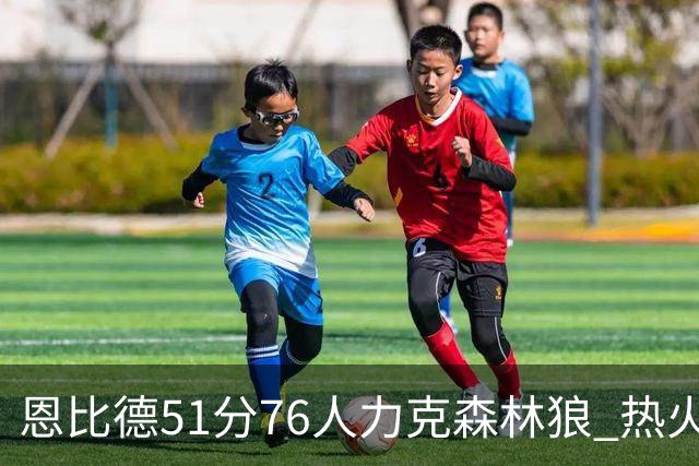 恩比德51分76人力克森林狼 热火送魔术3连败
