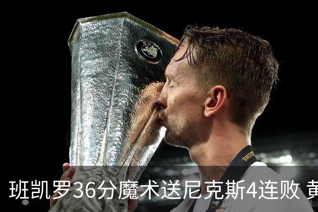 班凯罗36分魔术送尼克斯4连败 黄蜂擒鹰3连胜